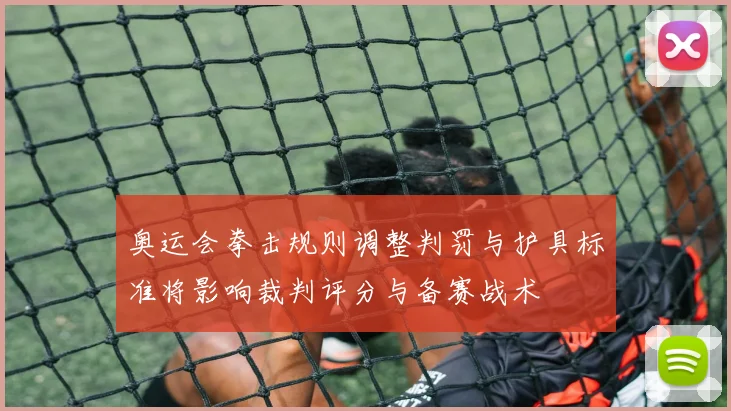 奥运会拳击规则调整判罚与护具标准将影响裁判评分与备赛战术