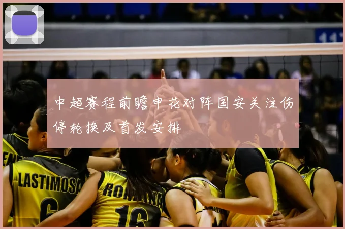 中超赛程前瞻申花对阵国安关注伤停轮换及首发安排