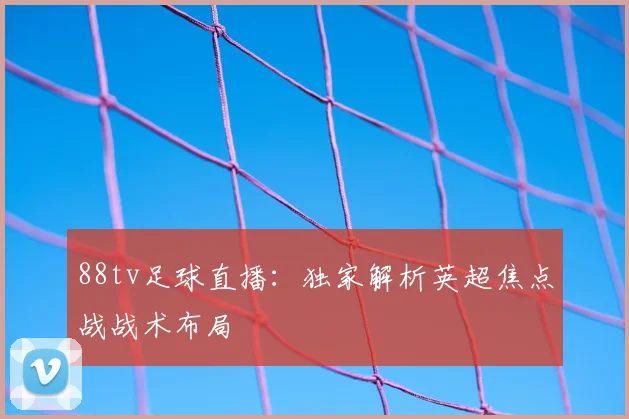 88tv足球直播:独家解析英超焦点战战术布局