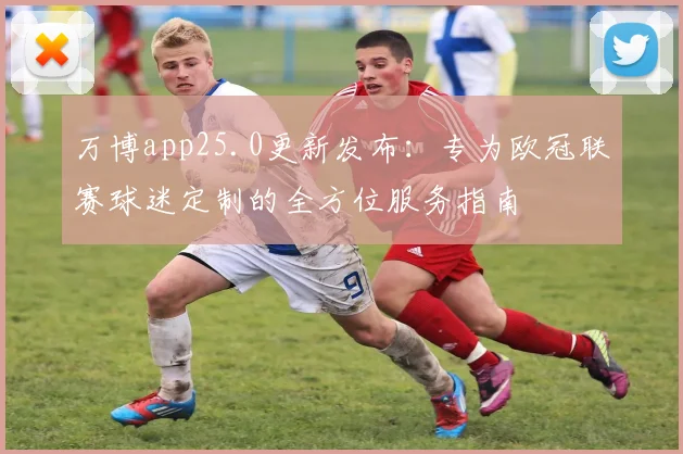 万博app25.0更新发布:专为欧冠联赛球迷定制的全方位服务指南