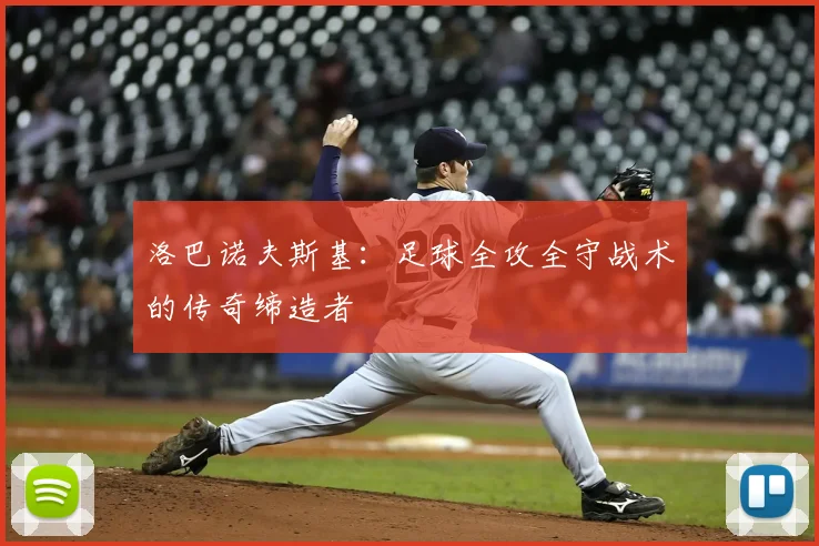 洛巴诺夫斯基：足球全攻全守战术的传奇缔造者