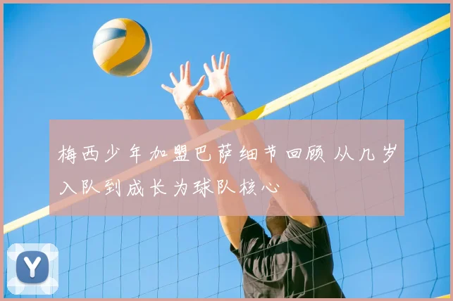 梅西少年加盟巴萨细节回顾 从几岁入队到成长为球队核心