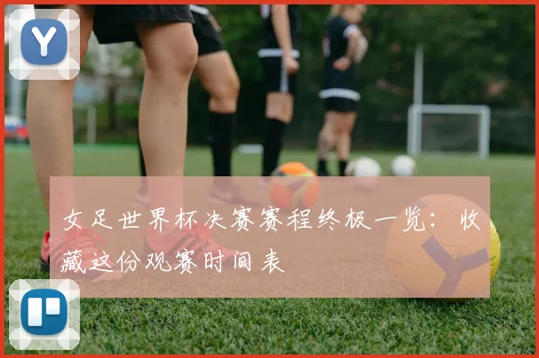 女足世界杯决赛赛程终极一览：收藏这份观赛时间表