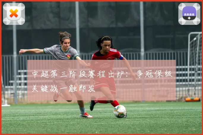 中超第三阶段赛程出炉：争冠保级关键战一触即发