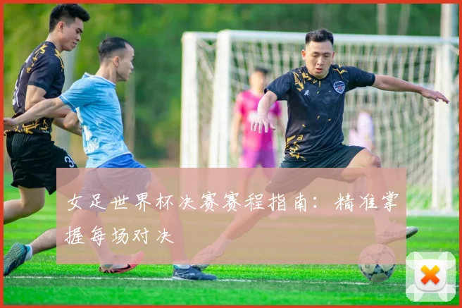 女足世界杯决赛赛程指南：精准掌握每场对决