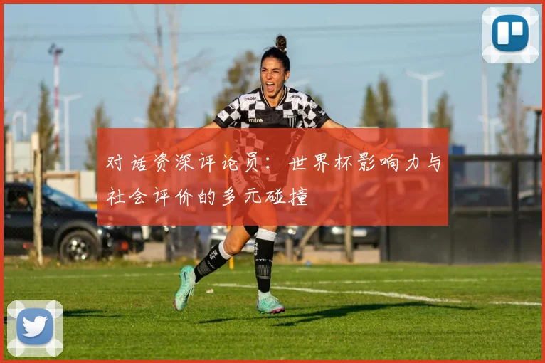 对话资深评论员：世界杯影响力与社会评价的多元碰撞