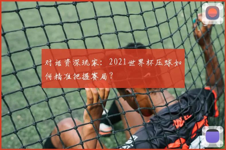 对话资深玩家：2021世界杯压球如何精准把握赛局？