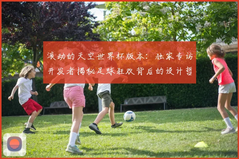 滚动的天空世界杯版本：独家专访开发者揭秘足球狂欢背后的设计哲学