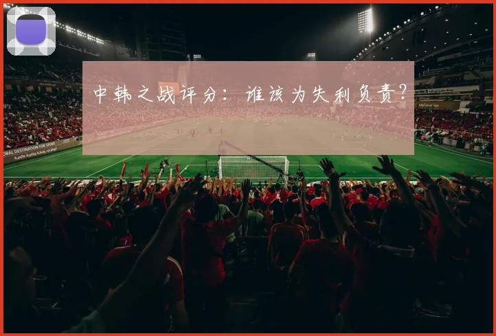 中韩之战评分:谁该为失利负责?