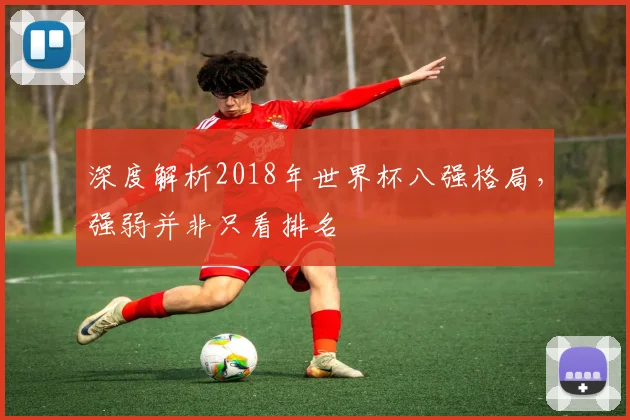 深度解析2018年世界杯八强格局，强弱并非只看排名