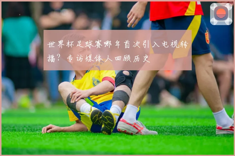 世界杯足球赛哪年首次引入电视转播？专访媒体人回顾历史