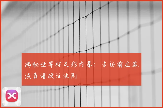 揭秘世界杯足彩内幕：专访前庄家谈靠谱投注法则