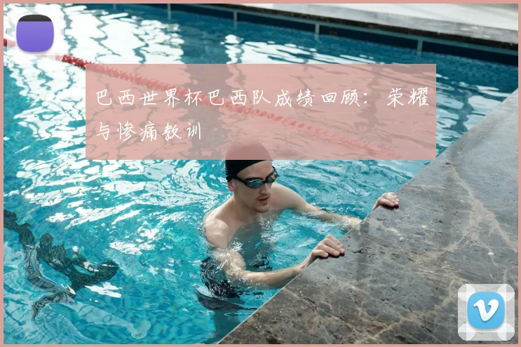 巴西世界杯巴西队成绩回顾：荣耀与惨痛教训