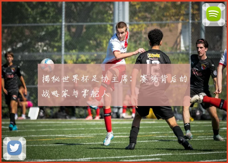 揭秘世界杯足协主席：赛场背后的战略家与掌舵人