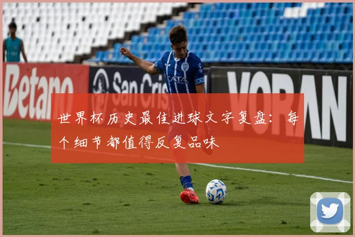 世界杯历史最佳进球文字复盘:每个细节都值得反复品味
