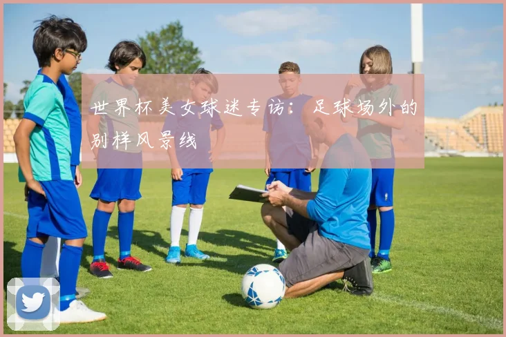 世界杯美女球迷专访：足球场外的别样风景线