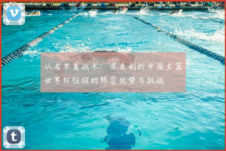 从名单看战术：深度剖析中国女篮世界杯征程的阵容优势与挑战