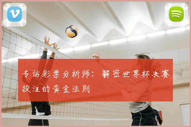 专访彩票分析师：解密世界杯决赛投注的黄金法则