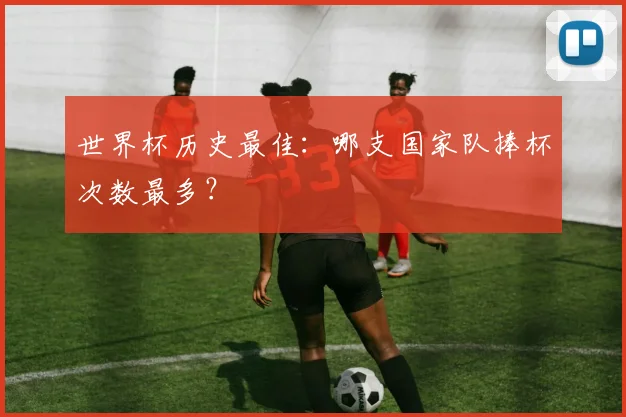 世界杯历史最佳:哪支国家队捧杯次数最多?