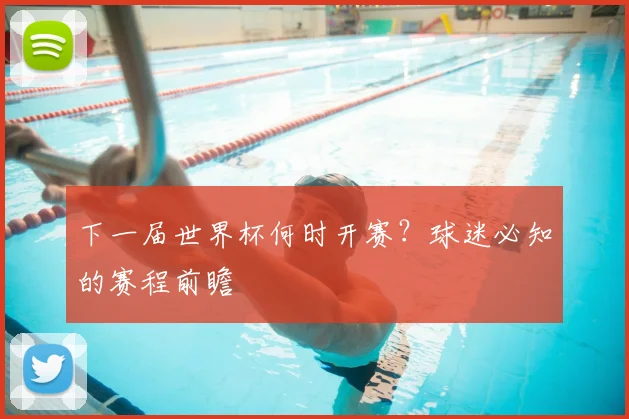 下一届世界杯何时开赛？球迷必知的赛程前瞻