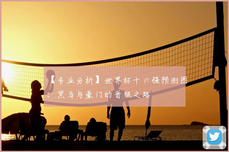 【专业分析】世界杯十六强预测图:黑马与豪门的晋级之路