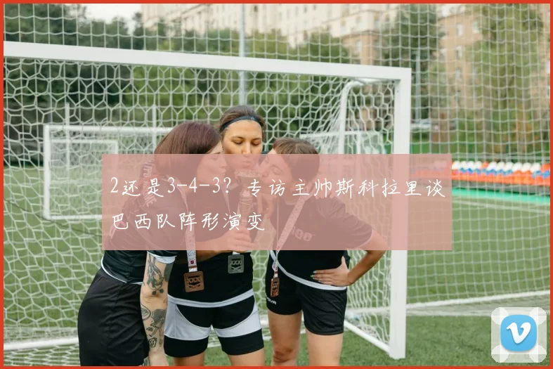 2还是3-4-3？专访主帅斯科拉里谈巴西队阵形演变
