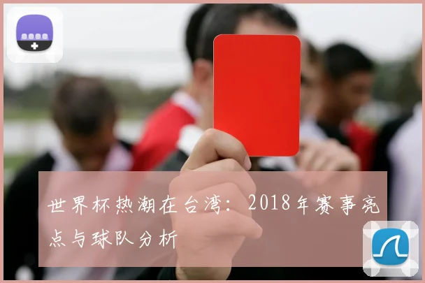 世界杯热潮在台湾：2018年赛事亮点与球队分析