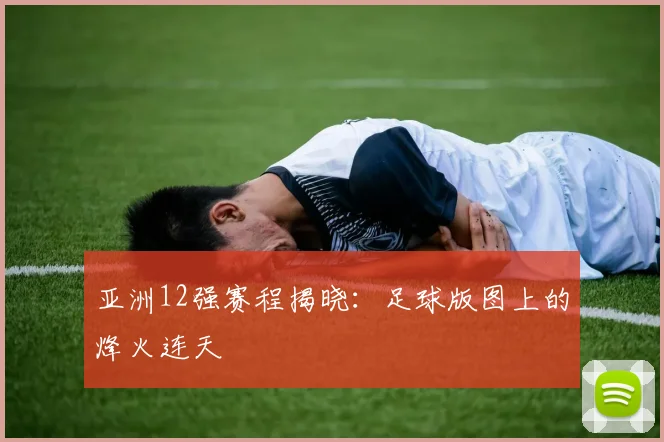 亚洲12强赛程揭晓：足球版图上的烽火连天