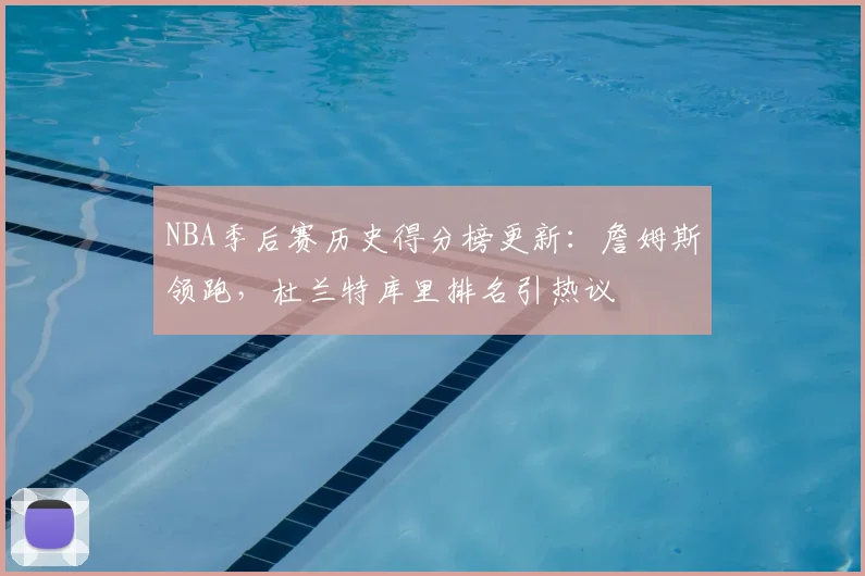 NBA季后赛历史得分榜更新：詹姆斯领跑，杜兰特库里排名引热议