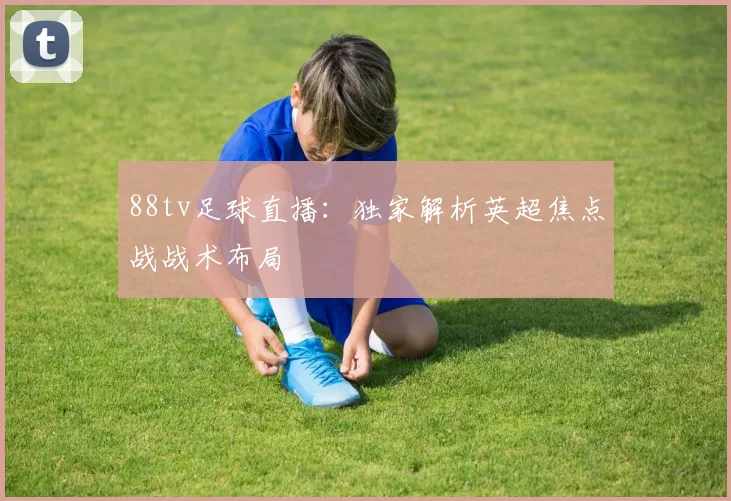 88tv足球直播：独家解析英超焦点战战术布局
