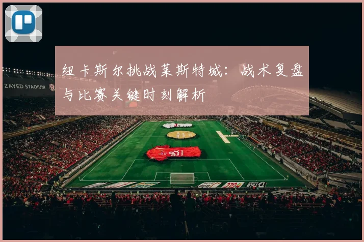 纽卡斯尔挑战莱斯特城：战术复盘与比赛关键时刻解析