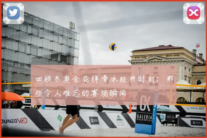 回顾冬奥会花样滑冰经典时刻:那些令人难忘的赛场瞬间