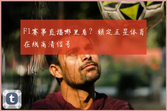 F1赛事直播哪里看？锁定五星体育在线高清信号