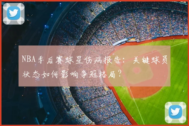 NBA季后赛球星伤病报告：关键球员状态如何影响争冠格局？