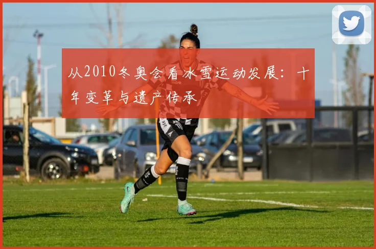 从2010冬奥会看冰雪运动发展:十年变革与遗产传承