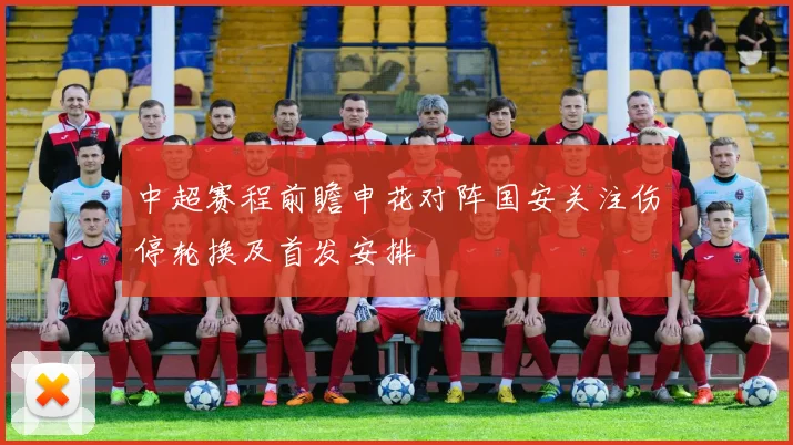 中超赛程前瞻申花对阵国安关注伤停轮换及首发安排