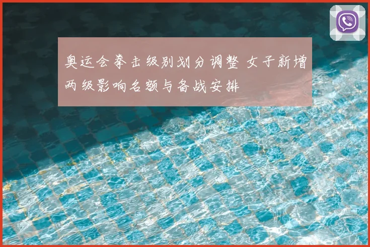 奥运会拳击级别划分调整 女子新增两级影响名额与备战安排