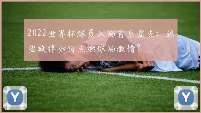 2022世界杯球员入场音乐盘点：这些旋律如何点燃球场激情？