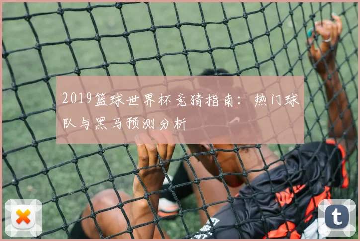 2019篮球世界杯竞猜指南：热门球队与黑马预测分析