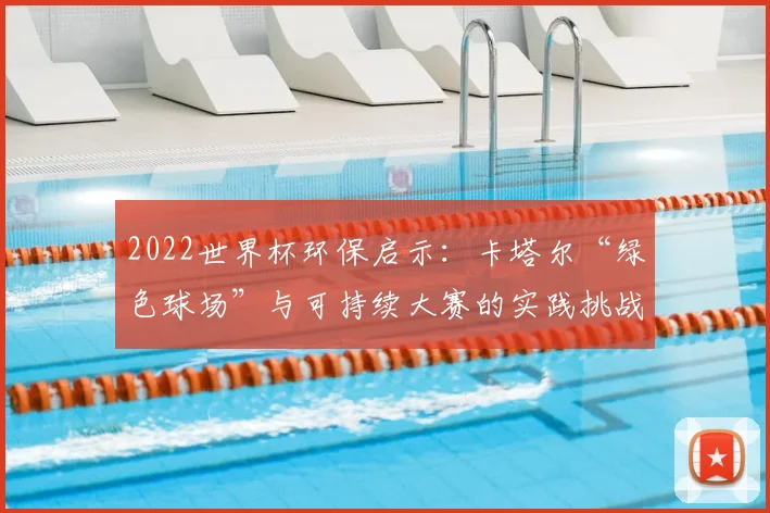 2022世界杯环保启示：卡塔尔“绿色球场”与可持续大赛的实践挑战