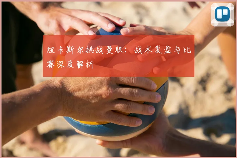 纽卡斯尔挑战曼联：战术复盘与比赛深度解析