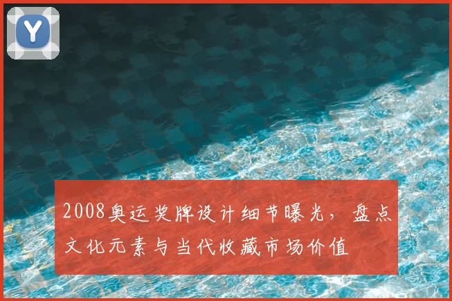 2008奥运奖牌设计细节曝光，盘点文化元素与当代收藏市场价值