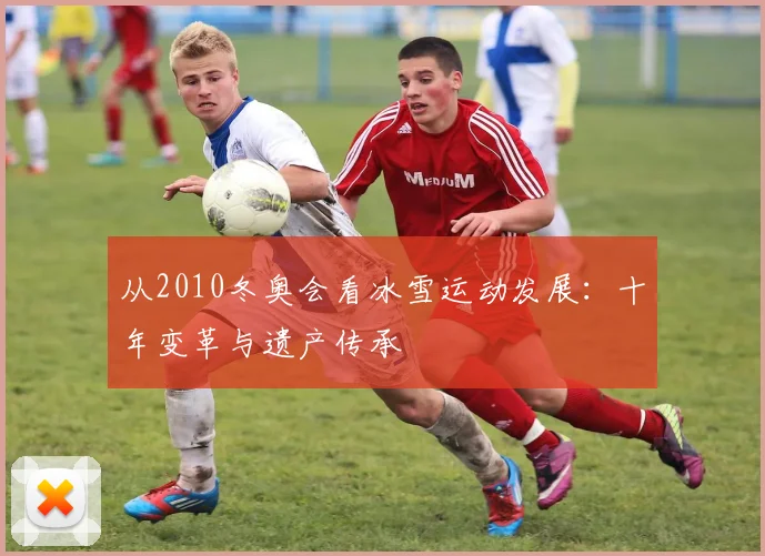 从2010冬奥会看冰雪运动发展:十年变革与遗产传承