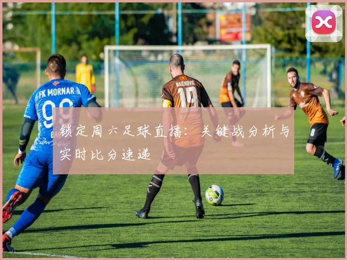 锁定周六足球直播：关键战分析与实时比分速递