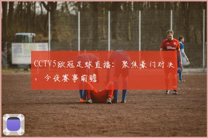CCTV5欧冠足球直播:聚焦豪门对决,今夜赛事前瞻
