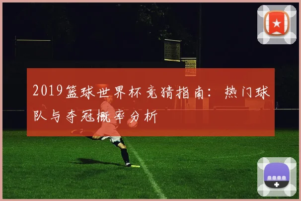 2019篮球世界杯竞猜指南：热门球队与夺冠概率分析