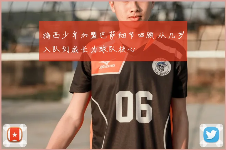 梅西少年加盟巴萨细节回顾 从几岁入队到成长为球队核心