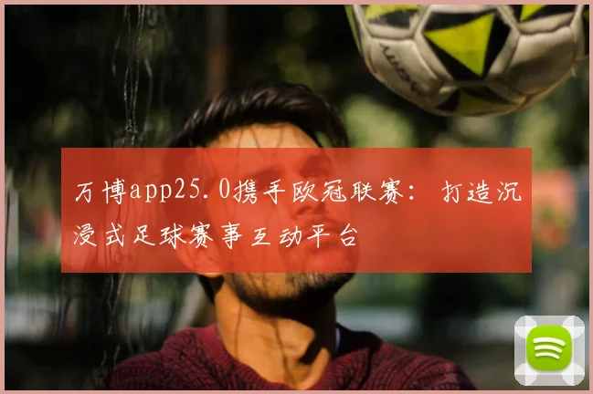 万博app25.0携手欧冠联赛:打造沉浸式足球赛事互动平台