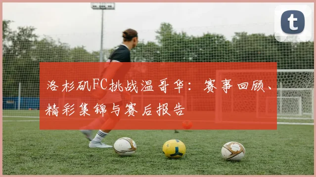 洛杉矶FC挑战温哥华:赛事回顾、精彩集锦与赛后报告