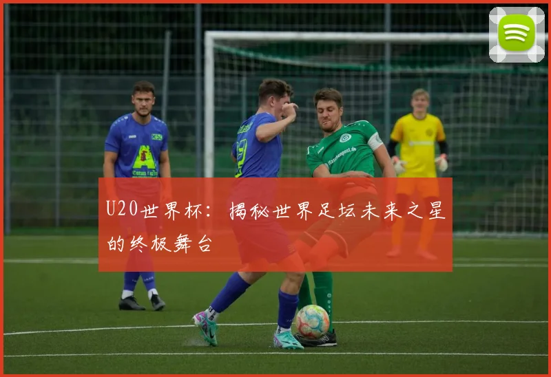 U20世界杯：揭秘世界足坛未来之星的终极舞台